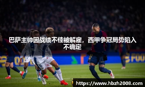 巴萨主帅因战绩不佳被解雇，西甲争冠局势陷入不确定