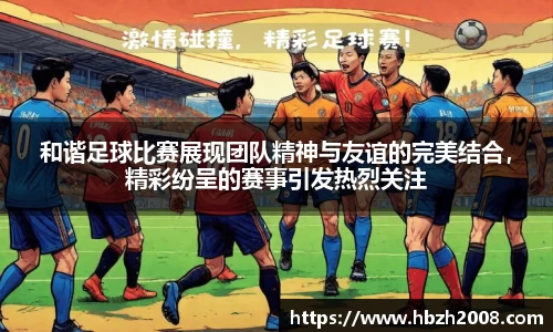 和谐足球比赛展现团队精神与友谊的完美结合，精彩纷呈的赛事引发热烈关注