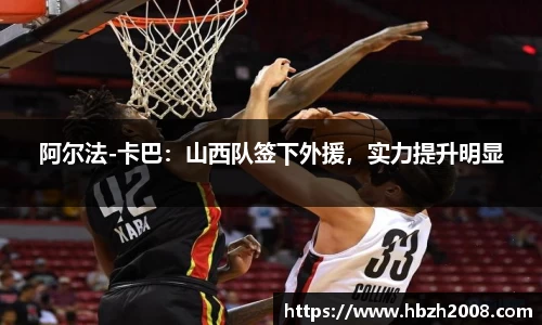 阿尔法-卡巴：山西队签下外援，实力提升明显