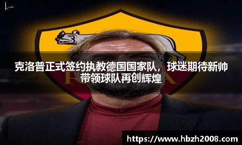 克洛普正式签约执教德国国家队，球迷期待新帅带领球队再创辉煌