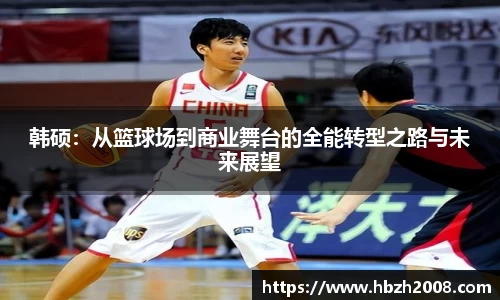 韩硕：从篮球场到商业舞台的全能转型之路与未来展望