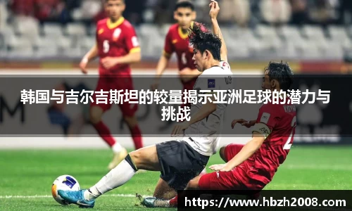 韩国与吉尔吉斯坦的较量揭示亚洲足球的潜力与挑战