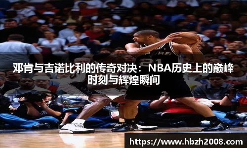 邓肯与吉诺比利的传奇对决：NBA历史上的巅峰时刻与辉煌瞬间
