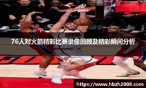76人对火箭精彩比赛录像回顾及精彩瞬间分析