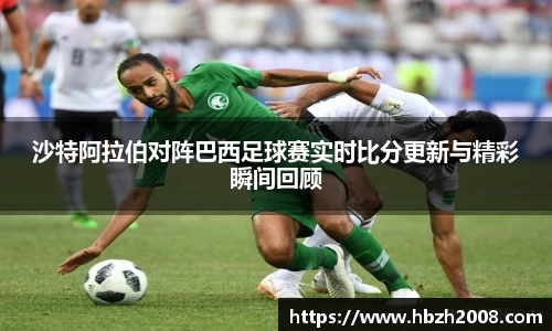 沙特阿拉伯对阵巴西足球赛实时比分更新与精彩瞬间回顾