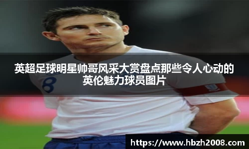 英超足球明星帅哥风采大赏盘点那些令人心动的英伦魅力球员图片